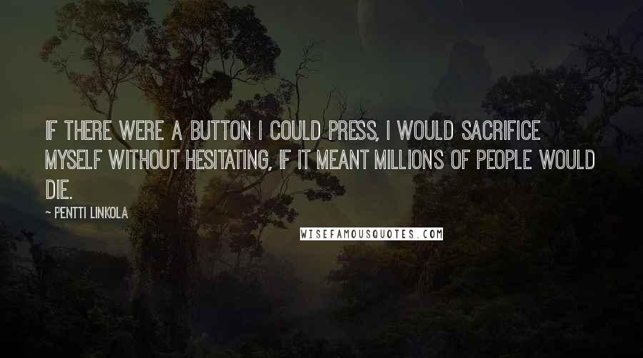 Pentti Linkola Quotes: If there were a button I could press, I would sacrifice myself without hesitating, if it meant millions of people would die.