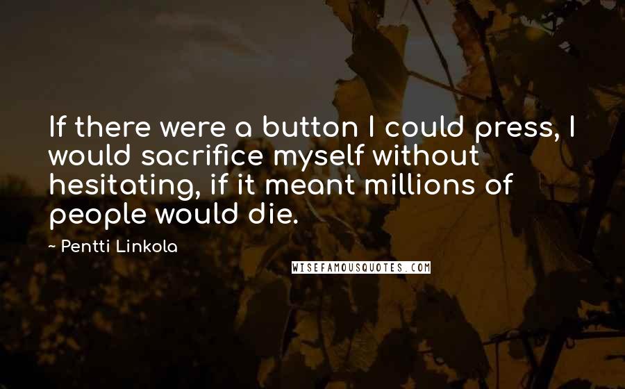 Pentti Linkola Quotes: If there were a button I could press, I would sacrifice myself without hesitating, if it meant millions of people would die.