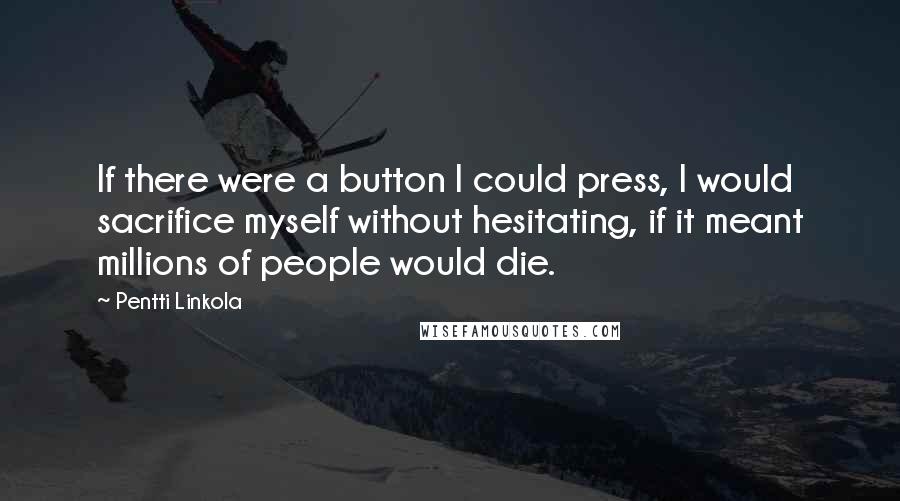 Pentti Linkola Quotes: If there were a button I could press, I would sacrifice myself without hesitating, if it meant millions of people would die.