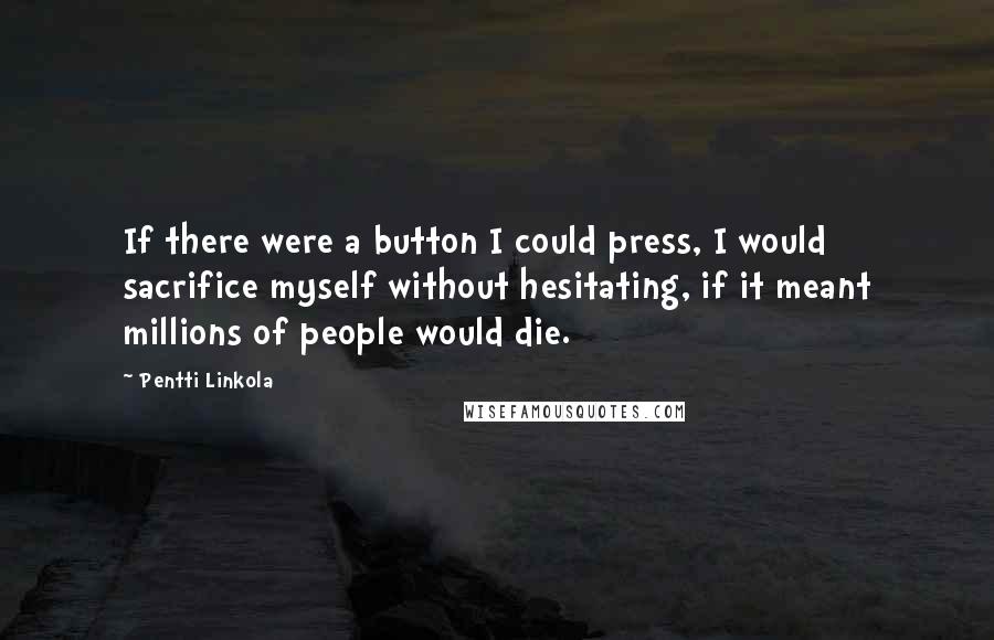 Pentti Linkola Quotes: If there were a button I could press, I would sacrifice myself without hesitating, if it meant millions of people would die.