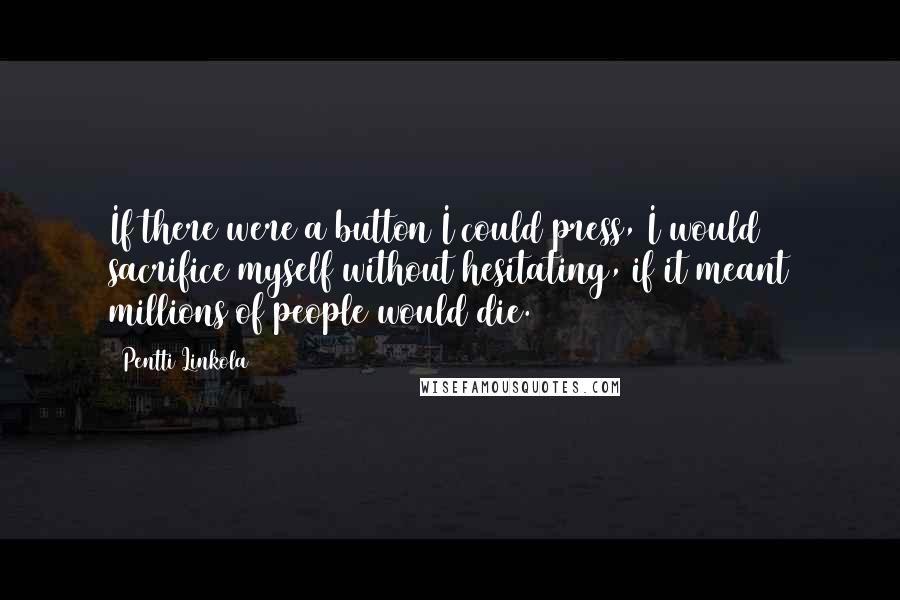 Pentti Linkola Quotes: If there were a button I could press, I would sacrifice myself without hesitating, if it meant millions of people would die.