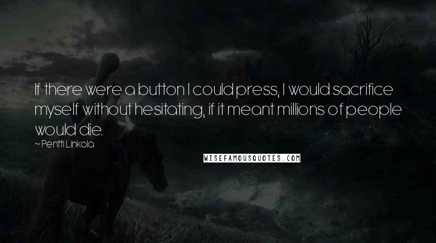 Pentti Linkola Quotes: If there were a button I could press, I would sacrifice myself without hesitating, if it meant millions of people would die.