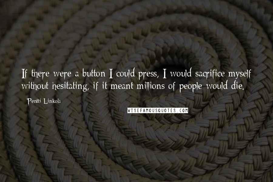 Pentti Linkola Quotes: If there were a button I could press, I would sacrifice myself without hesitating, if it meant millions of people would die.