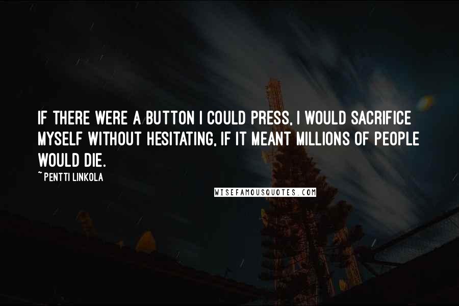 Pentti Linkola Quotes: If there were a button I could press, I would sacrifice myself without hesitating, if it meant millions of people would die.