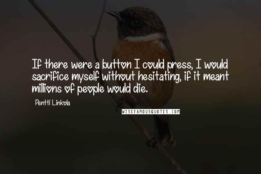 Pentti Linkola Quotes: If there were a button I could press, I would sacrifice myself without hesitating, if it meant millions of people would die.