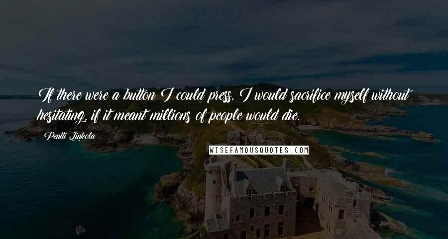 Pentti Linkola Quotes: If there were a button I could press, I would sacrifice myself without hesitating, if it meant millions of people would die.