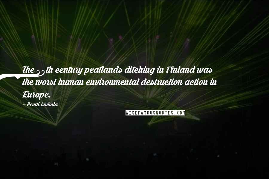 Pentti Linkola Quotes: The 20th century peatlands ditching in Finland was the worst human environmental destruction action in Europe.