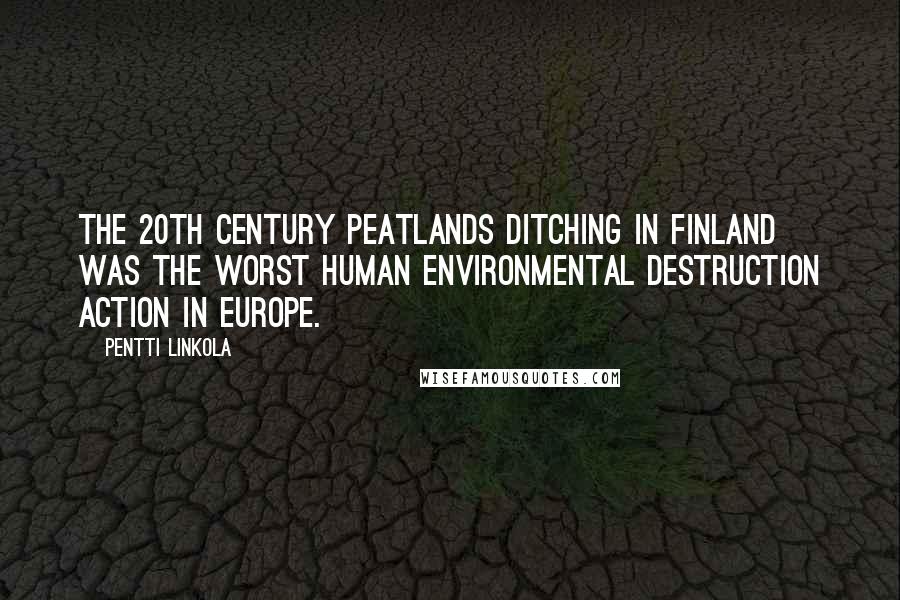 Pentti Linkola Quotes: The 20th century peatlands ditching in Finland was the worst human environmental destruction action in Europe.
