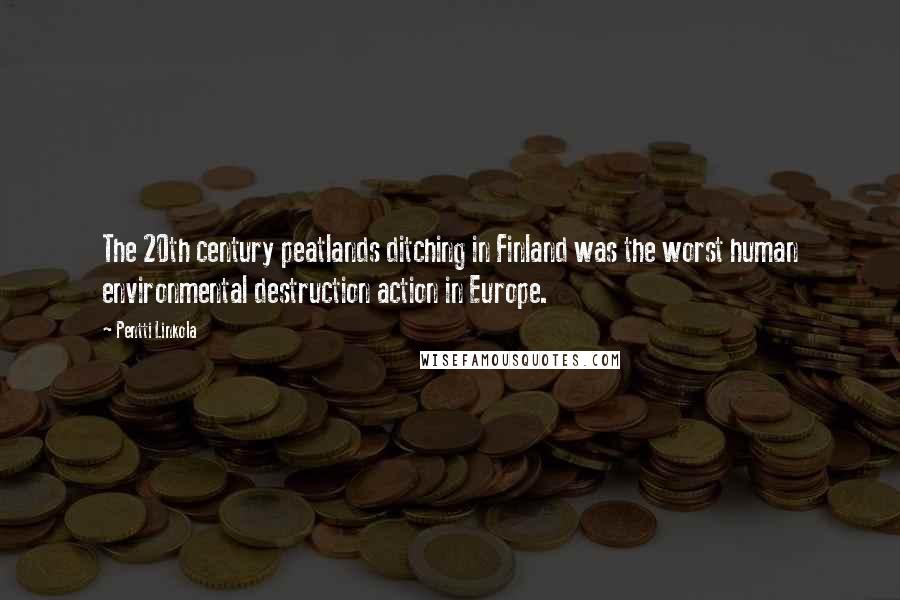 Pentti Linkola Quotes: The 20th century peatlands ditching in Finland was the worst human environmental destruction action in Europe.