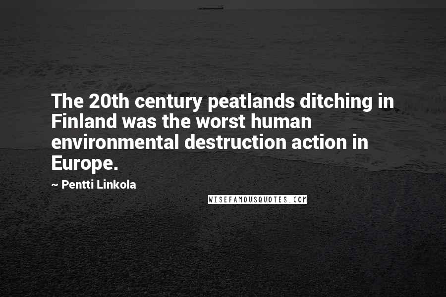 Pentti Linkola Quotes: The 20th century peatlands ditching in Finland was the worst human environmental destruction action in Europe.