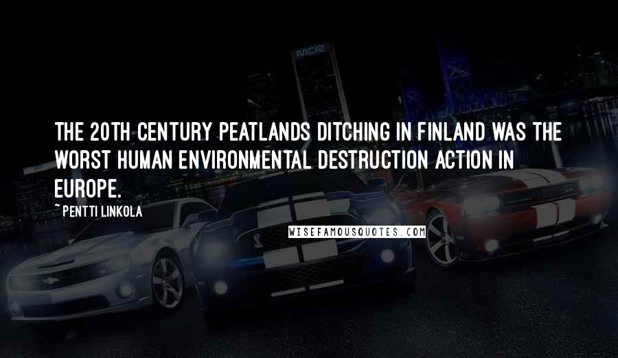 Pentti Linkola Quotes: The 20th century peatlands ditching in Finland was the worst human environmental destruction action in Europe.