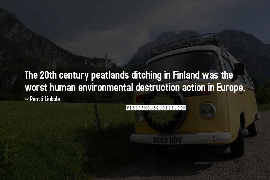 Pentti Linkola Quotes: The 20th century peatlands ditching in Finland was the worst human environmental destruction action in Europe.