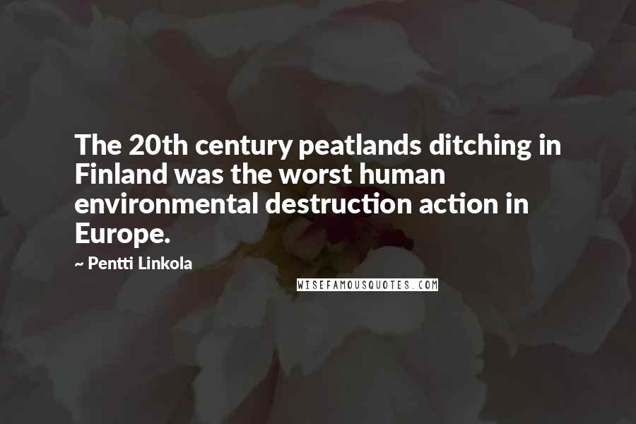 Pentti Linkola Quotes: The 20th century peatlands ditching in Finland was the worst human environmental destruction action in Europe.