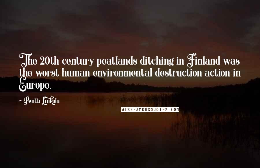 Pentti Linkola Quotes: The 20th century peatlands ditching in Finland was the worst human environmental destruction action in Europe.