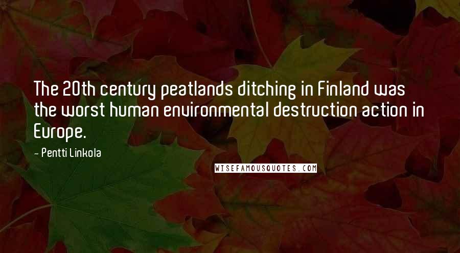 Pentti Linkola Quotes: The 20th century peatlands ditching in Finland was the worst human environmental destruction action in Europe.