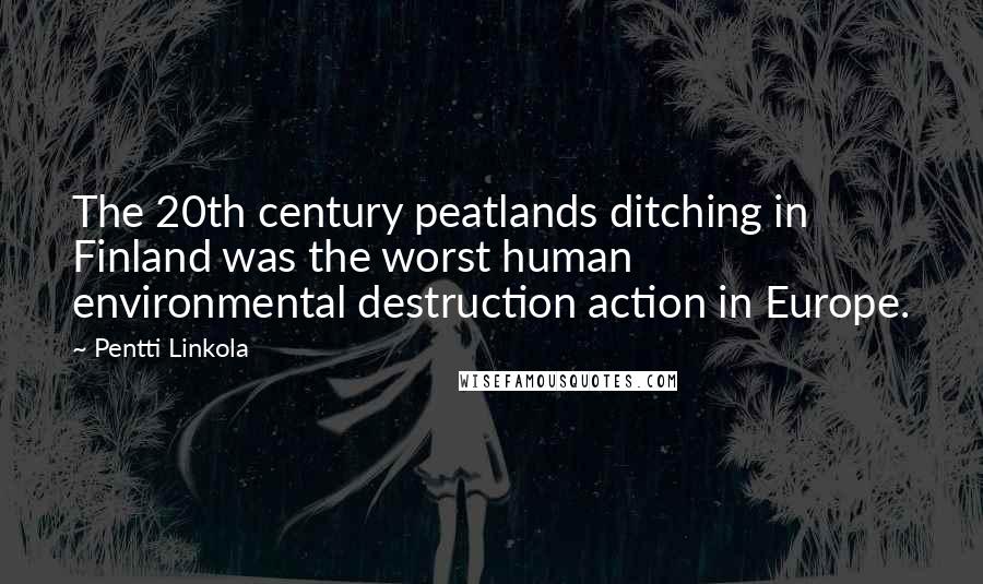 Pentti Linkola Quotes: The 20th century peatlands ditching in Finland was the worst human environmental destruction action in Europe.