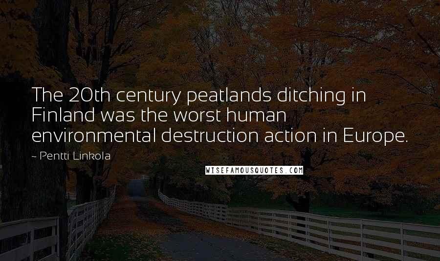 Pentti Linkola Quotes: The 20th century peatlands ditching in Finland was the worst human environmental destruction action in Europe.