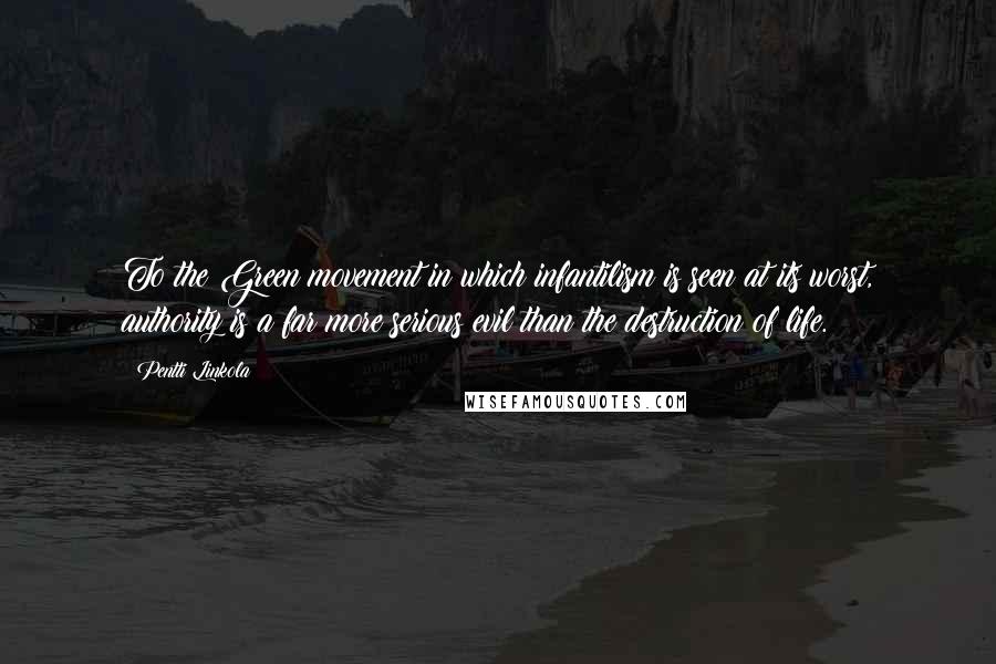 Pentti Linkola Quotes: To the Green movement in which infantilism is seen at its worst, authority is a far more serious evil than the destruction of life.
