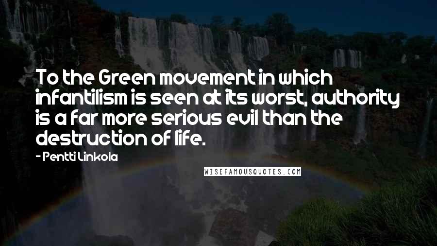 Pentti Linkola Quotes: To the Green movement in which infantilism is seen at its worst, authority is a far more serious evil than the destruction of life.