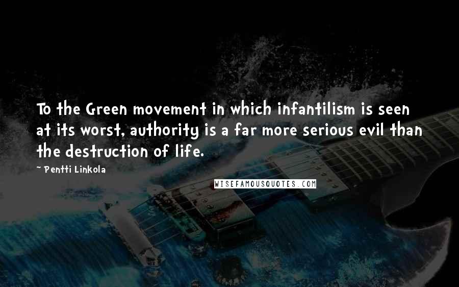 Pentti Linkola Quotes: To the Green movement in which infantilism is seen at its worst, authority is a far more serious evil than the destruction of life.