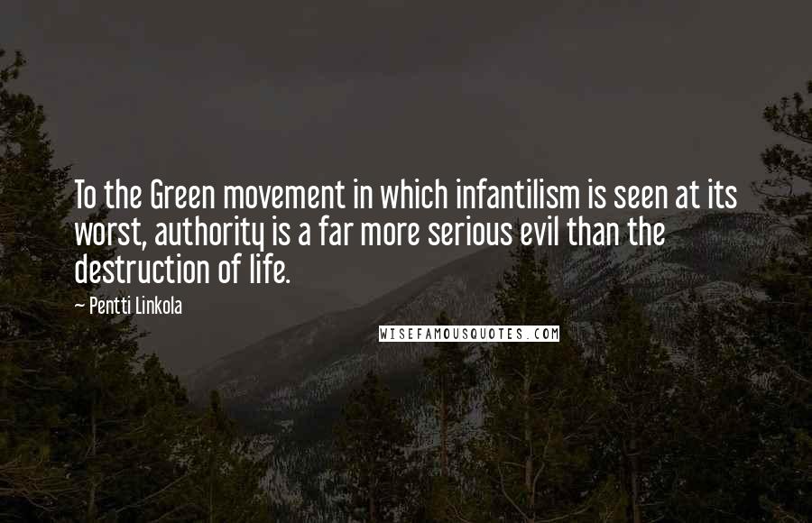 Pentti Linkola Quotes: To the Green movement in which infantilism is seen at its worst, authority is a far more serious evil than the destruction of life.