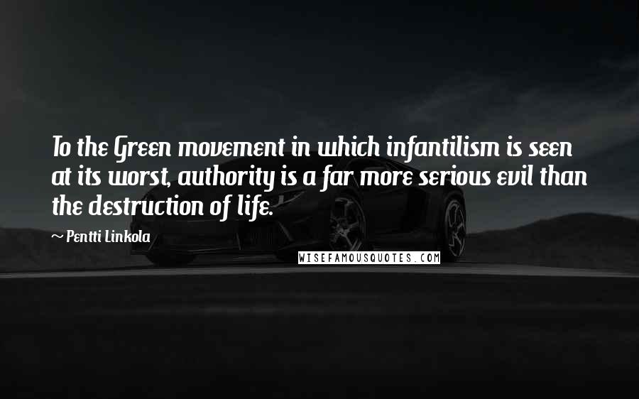 Pentti Linkola Quotes: To the Green movement in which infantilism is seen at its worst, authority is a far more serious evil than the destruction of life.