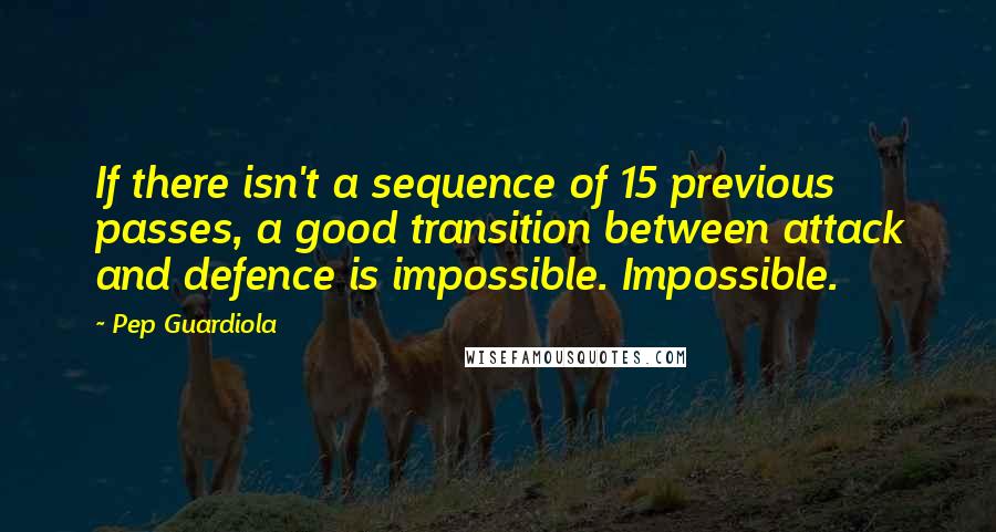 Pep Guardiola Quotes: If there isn't a sequence of 15 previous passes, a good transition between attack and defence is impossible. Impossible.