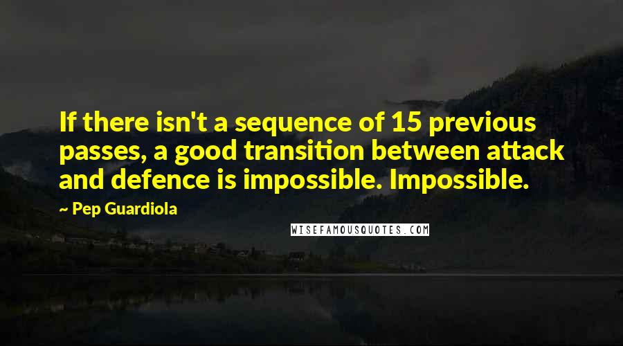 Pep Guardiola Quotes: If there isn't a sequence of 15 previous passes, a good transition between attack and defence is impossible. Impossible.