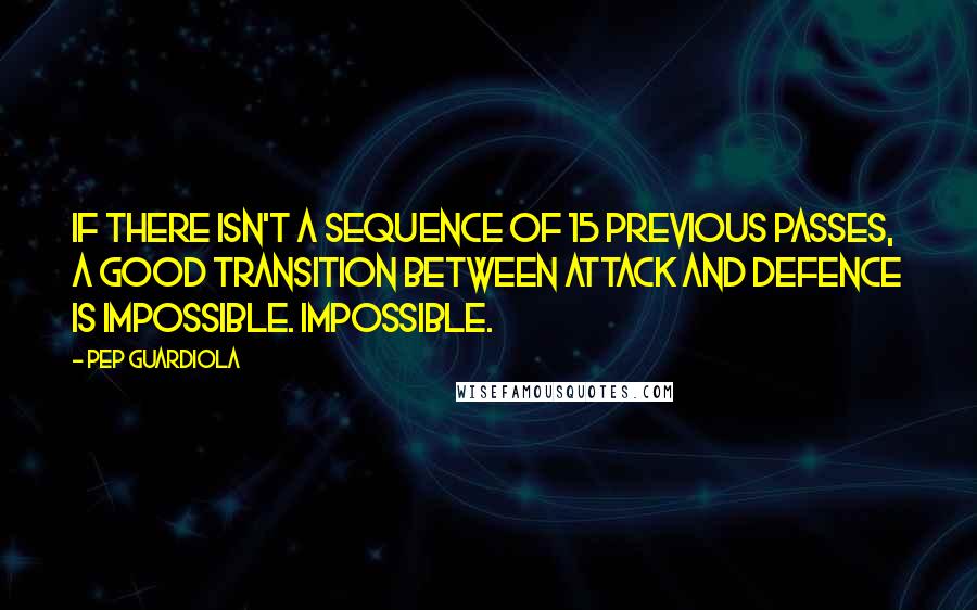 Pep Guardiola Quotes: If there isn't a sequence of 15 previous passes, a good transition between attack and defence is impossible. Impossible.