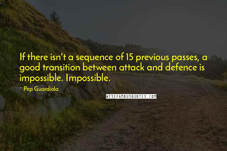 Pep Guardiola Quotes: If there isn't a sequence of 15 previous passes, a good transition between attack and defence is impossible. Impossible.