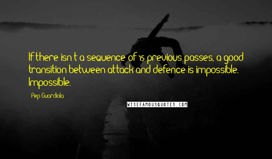 Pep Guardiola Quotes: If there isn't a sequence of 15 previous passes, a good transition between attack and defence is impossible. Impossible.