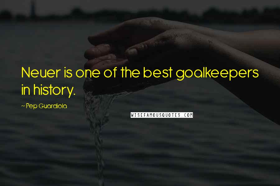 Pep Guardiola Quotes: Neuer is one of the best goalkeepers in history.