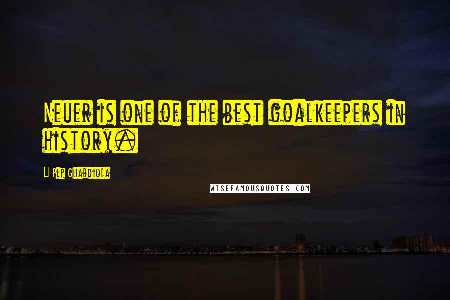 Pep Guardiola Quotes: Neuer is one of the best goalkeepers in history.
