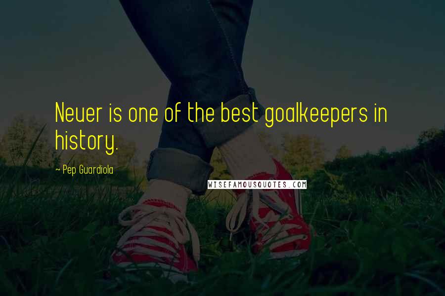 Pep Guardiola Quotes: Neuer is one of the best goalkeepers in history.