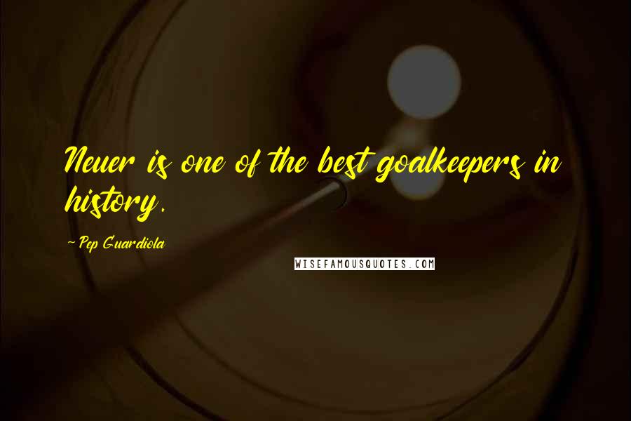 Pep Guardiola Quotes: Neuer is one of the best goalkeepers in history.