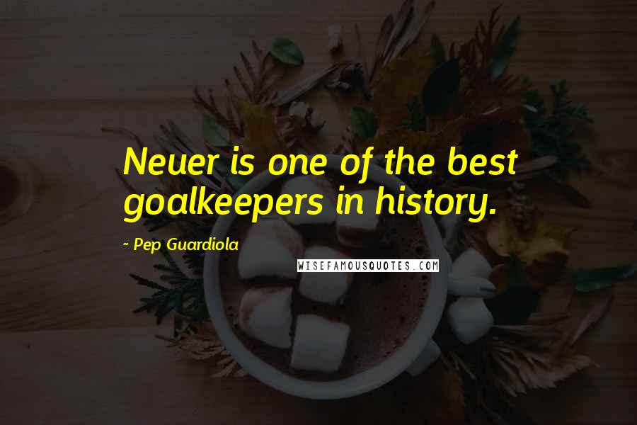 Pep Guardiola Quotes: Neuer is one of the best goalkeepers in history.