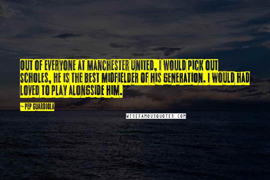 Pep Guardiola Quotes: Out of everyone at Manchester United, I would pick out Scholes, he is the best midfielder of his generation. I would had loved to play alongside him.