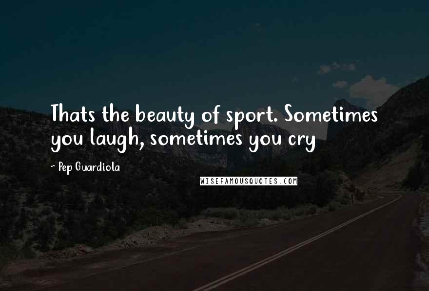 Pep Guardiola Quotes: Thats the beauty of sport. Sometimes you laugh, sometimes you cry