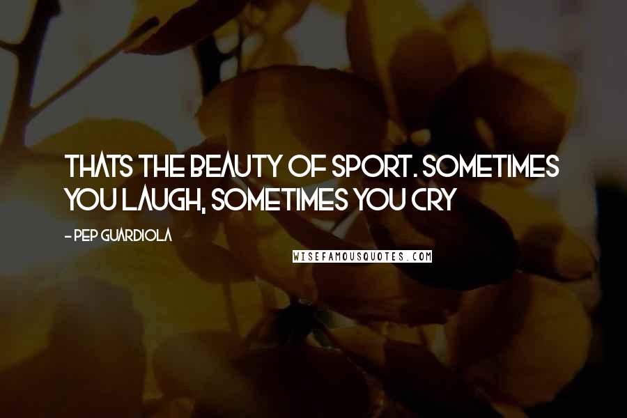 Pep Guardiola Quotes: Thats the beauty of sport. Sometimes you laugh, sometimes you cry
