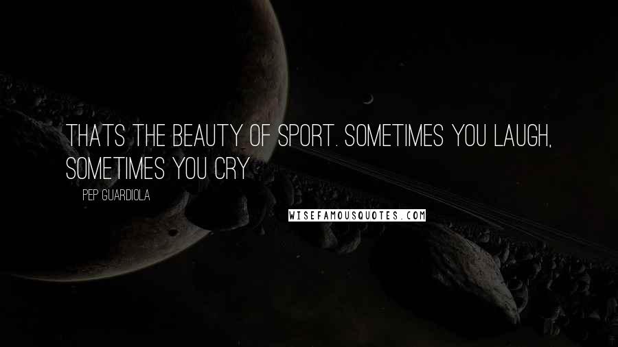 Pep Guardiola Quotes: Thats the beauty of sport. Sometimes you laugh, sometimes you cry