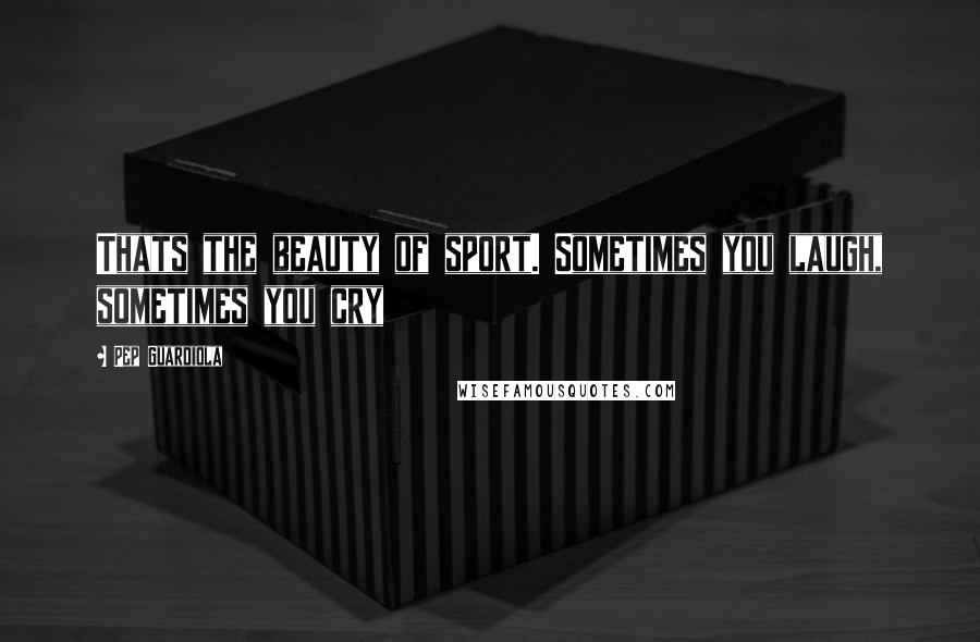Pep Guardiola Quotes: Thats the beauty of sport. Sometimes you laugh, sometimes you cry