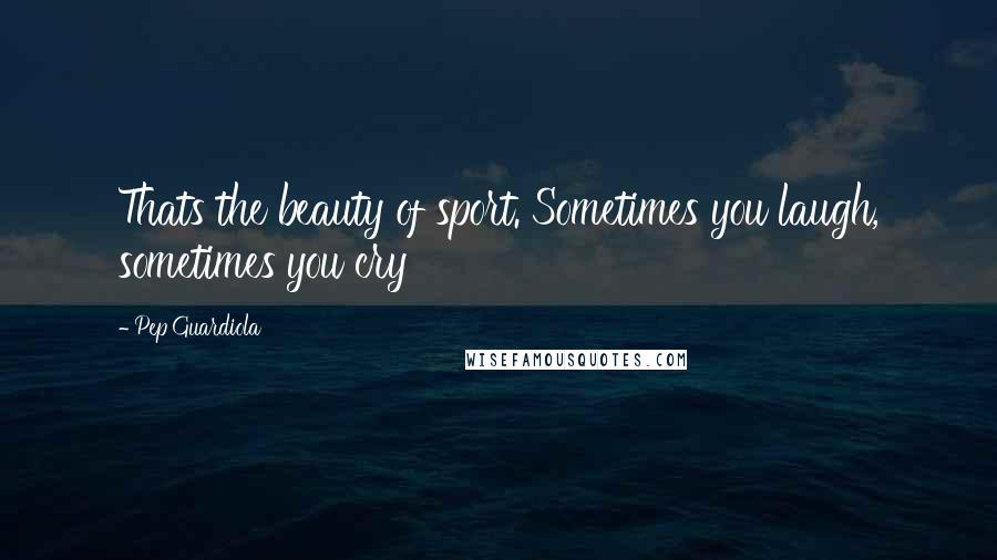 Pep Guardiola Quotes: Thats the beauty of sport. Sometimes you laugh, sometimes you cry