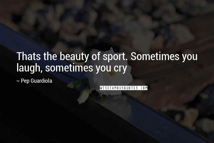 Pep Guardiola Quotes: Thats the beauty of sport. Sometimes you laugh, sometimes you cry