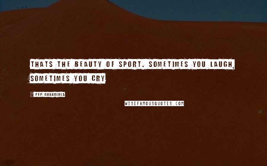 Pep Guardiola Quotes: Thats the beauty of sport. Sometimes you laugh, sometimes you cry