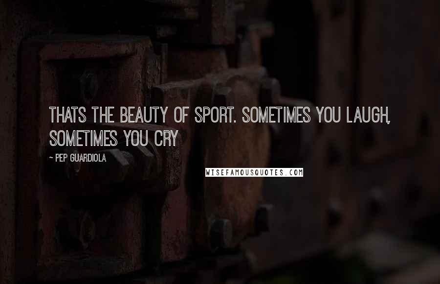 Pep Guardiola Quotes: Thats the beauty of sport. Sometimes you laugh, sometimes you cry