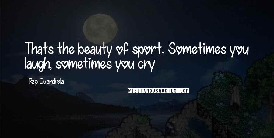 Pep Guardiola Quotes: Thats the beauty of sport. Sometimes you laugh, sometimes you cry