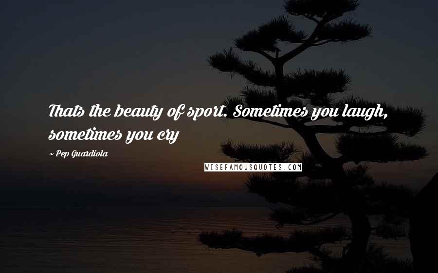 Pep Guardiola Quotes: Thats the beauty of sport. Sometimes you laugh, sometimes you cry