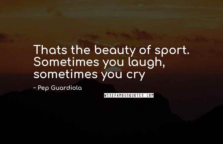 Pep Guardiola Quotes: Thats the beauty of sport. Sometimes you laugh, sometimes you cry