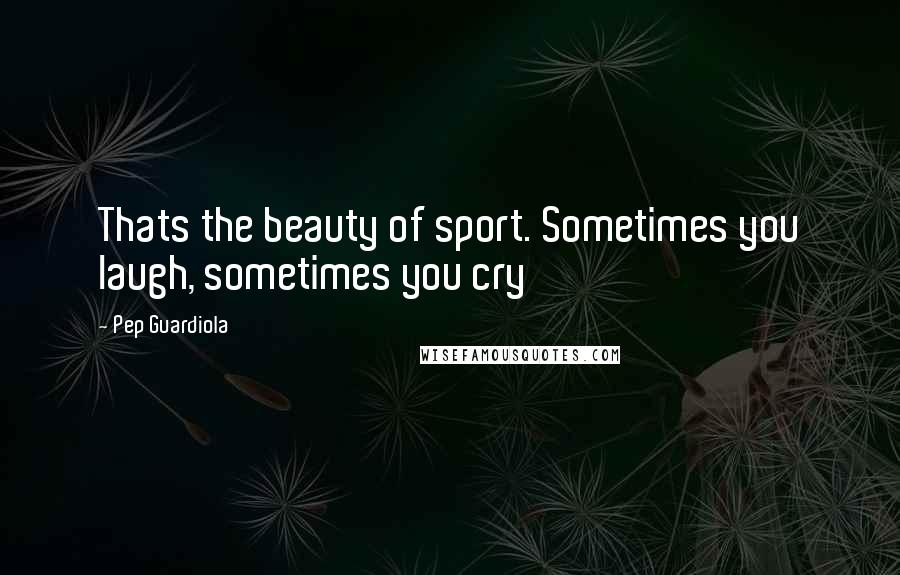 Pep Guardiola Quotes: Thats the beauty of sport. Sometimes you laugh, sometimes you cry
