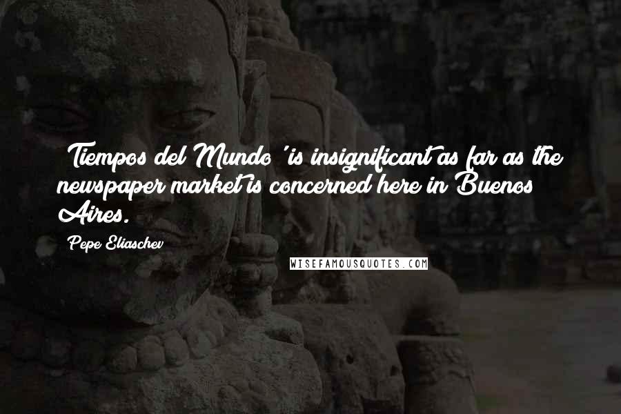 Pepe Eliaschev Quotes: 'Tiempos del Mundo' is insignificant as far as the newspaper market is concerned here in Buenos Aires.